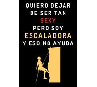 Quiero Dejar De Ser Tan Sexy Pero Soy Escaladora Y Eso No Ayuda: Cuaderno De Anotaciones Ideal Para Escaladoras - 120 Páginas
