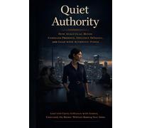 Quiet Authority: How Analytical Minds Command Presence, Influence Decisions, and Lead with Authentic Power