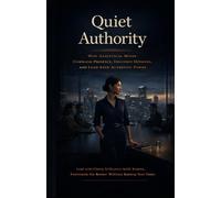 Quiet Authority: How Analytical Minds Command Presence, Influence Decisions, and Lead with Authentic Power