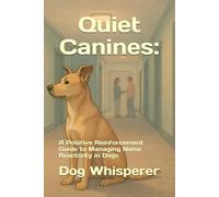 Quiet Canines:: A Positive Reinforcement Guide to Managing Noise Reactivity in Dogs