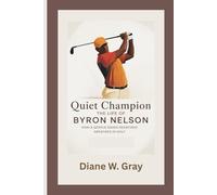 Quiet Champion: THE LIFE OF BYRON NELSON: HOW A GENTLE SWING REDEFINED GREATNESS IN GOLF