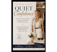 QUIET CONFIDENCE: How to Look Polished and Feel Calm in 5 Minutes a Day A Minimalist Style Guide with Timeless Outfits and Mindful Habits for Women Over 40