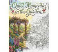 Quiet Moments in the Garden: An Adult Coloring Book Featuring 40 Beautiful Garden Scenes and Botanical Illustrations for Relaxation and Stress Relief