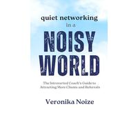 Quiet Networking in a Noisy World: The Introverted Coach's Guide to Attracting More Clients and Referrals