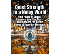 Quiet Strength in a Noisy World: Find Peace in Chaos, Embrace Your Emotions, and Discover the Gentle Power of Everyday Moments