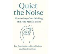 Quiet the Noise: How to Stop Overthinking and Find Mental Peace: For Overthinkers, Deep Feelers, and Sensitive Souls