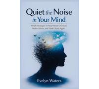 Quiet the Noise in Your Mind: Simple Strategies to Stop Mental Overload, Reduce Stress, and Think Clearly Again