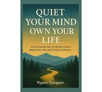 Quiet Your Mind, Own Your Life: A Faith-Fueled Path to Mental Clarity, Inner Peace, and Unstoppable Purpose