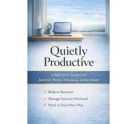 Quietly Productive - A Practical Guide for Autistic People Working From Home: A Practical Productivity Guide for Autistic People Working from Home