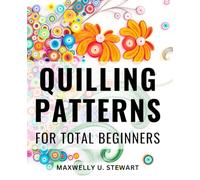 Quilling Patterns For Total Beginners: Contemporary Designs and Step-by-Step Patterns | Your Comprehensive Guide to Mastering the Art of Paper Quilling with Easy-to-Follow Instructions