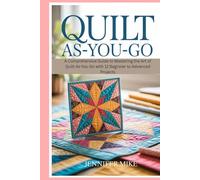 Quilt As-You-Go: A Comprehensive Guide to Mastering the Art of Quilt-As-You-Go with 12 Beginner to Advanced Projects