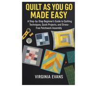 QUILT AS YOU GO MADE EASY: A Step by Step Beginner’s Guide to Quilting Techniques, Quick Projects, and Stress Free Patchwork Assembly