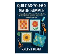 QUILT-AS-YOU-GO MADE SIMPLE: A Complete Beginner’s Guide to Effortless Quilting, Stunning Designs, and Stress-Free Sewing One Block at a Time