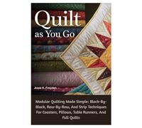 Quilt As You Go: Modular Quilting Made Simple: Block-By-Block, Row-By-Row, And Strip Techniques For Coasters, Pillows, Table Runners, And Full Quilts