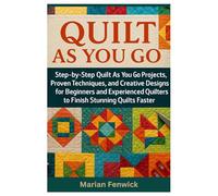 Quilt As You Go: Step-By-Step Quilt As You Go Projects, Proven Techniques, And Creative Designs For Beginners And Experienced Quilters To Finish Stunning Quilts Faster