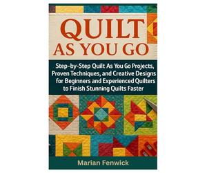 Quilt As You Go: Step-By-Step Quilt As You Go Projects, Proven Techniques, And Creative Designs For Beginners And Experienced Quilters To Finish Stunning Quilts Faster