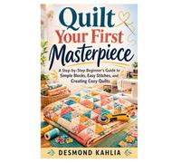 Quilt Your First Masterpiece: A Step-by-Step Beginner’s Guide to Simple Blocks, Easy Stitches, and Creating Cozy Quilts