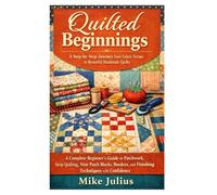 Quilted Beginnings: A Step-by-Step Journey from Fabric Scraps to Beautiful Handmade Quilts: A Complete Beginner’s Guide to Patchwork, Strip Quilting, ... and Finishing Techniques with Confidence