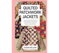 Quilted Patchwork Jackets: A Step-by-Step Guide for Beginners and Professionals to Create Stunning Quilted Patchwork Jackets with Precision, Style, and Comfort