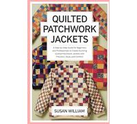 Quilted Patchwork Jackets: A Step-by-Step Guide for Beginners and Professionals to Create Stunning Quilted Patchwork Jackets with Precision, Style, and Comfort