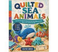 QUILTED SEA ANIMALS: Easy Step-by-Step Sew Projects for Fish, Turtles, Whales, and a Whole Reef of Sea Creatures for Kids