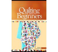 Quilting For Absolute Beginners: A Step-by Step Guide to Styling Fabrics into Stunning Projects