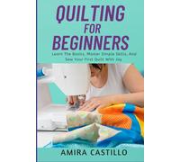 QUILTING FOR BEGINNERS: Learn The Basics, Master Simple Skills, And Sew Your First Quilt With Joy