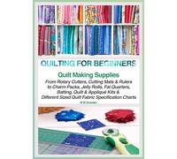 QUILTING FOR BEGINNERS - QUILT MAKING SUPPLIES: Including Easy-to-Follow Information on Essential Cutting Tools, Self-Healing Mats, Acrylic Rulers & ... Different Quilt Size Specification Charts