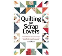 Quilting for Scrap Lovers: A Detailed Step by Step Guide to making Beautiful Quilts from Scraps and Produce Amazing Quilt Projects from Home
