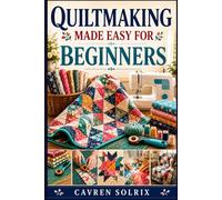 QUILTMAKING MADE EASY FOR BEGINNERS: A Step-by-Step Guide to Quilt Techniques, Easy Patterns, and Creating Projects from First Stitch to Finish