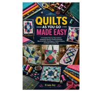 QUILTS AS YOU GO MADE EASY: A Complete Step-by-Step Guide to Designing, Piecing, Finishing Stunning Block-by-Block Techniques, Creative Projects, and Expert Finishing Tips
