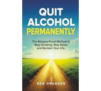 Quit Alcohol Permanently: The Relapse-Proof Method to Stop Drinking, Stay Sober and Reclaim Your Life
