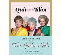 Quit Being an Idiot: Life Lessons from The Golden Girls (The Golden Girls Life)