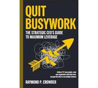 QUIT BUSYWORK: The Strategic CEO’s Guide to Maximum Leverage: Achieve 10x Team Output, Scale Your Organization with Deep Work, and Gain the Time to Run Multiple Ventures