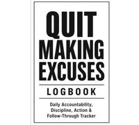 Quit Making Excuses Logbook: Daily Accountability, Discipline Tracking, No-Excuse Goals, Hard Choices, and Action Notes