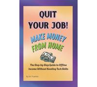 Quit Your Job, Make Money from Home: The Step-by-Step Guide to Offline Income Without Tech Skills