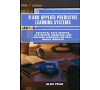 R AND APPLIED PREDICTIVE LEARNING SYSTEMS: Practical Data Science, Statistical Modeling, and Machine Learning for Real-World Insights