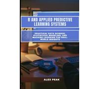 R AND APPLIED PREDICTIVE LEARNING SYSTEMS: Practical Data Science, Statistical Modeling, and Machine Learning for Real-World Insights