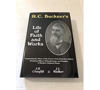 R.C. Buckner's Life of Faith and Works: Comprising the Story of the Career of the Preacher, Editor, Presiding Officer, Philanthropist, and Founder of Buckner Orphans Home