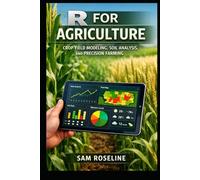 R FOR AGRICULTURE: CROP YIELD MODELING, SOIL ANALYSIS, AND PRECISION FARMING (Decision Intelligence with R Series)