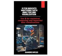 R for Insights Mastering Data Analysis and Visualization: Use R for statistical computing and impactful data visualizations