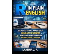 R IN PLAIN ENGLISH: STEP-BY-STEP DATA ANALYSIS FOR ABSOLUTE BEGINNERS USING REAL-WORLD EXAMPLES WITHOUT CODING CONFUSION
