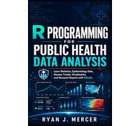 R Programming for Public Health Data Analysis: Learn Statistics, Epidemiology Data, Disease Trends, Visualization, and Research Reports with RStudio (Computer Programming Made Easy)