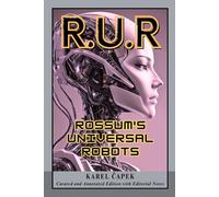 R.U.R. Rossum's Universal Robots (Curated, Annotated and Enhanced Classic Edition): A Classic Dystopian Science Fiction Drama of Robots, Artificial ... Human Identity, and Technological Revolution