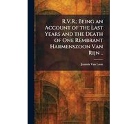 R.V.R.; Being an Account of the Last Years and the Death of One Rembrant Harmenszoon Van Rijn ..