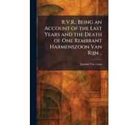 R.V.R.; Being an Account of the Last Years and the Death of One Rembrant Harmenszoon Van Rijn ..