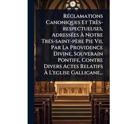 RÃ(c)clamations Canoniques Et Très-respectueuses, AdressÃ(c)es à Notre TrÃ(c)s-saint-père Pie Vii, Par La Providence Divine, Souverain Pontife, ... Actes Relatifs à L'eglise Gallicane...