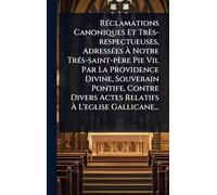 RÃ(c)clamations Canoniques Et Très-respectueuses, AdressÃ(c)es à Notre TrÃ(c)s-saint-père Pie Vii, Par La Providence Divine, Souverain Pontife, ... Actes Relatifs à L'eglise Gallicane...