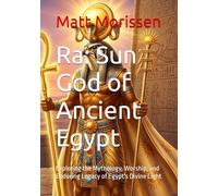 Ra: Sun God of Ancient Egypt: Exploring the Mythology, Worship, and Enduring Legacy of Egypt's Divine Light