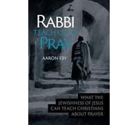 Rabbi Teach Us To Pray: What the Jewishness of Jesus Can Teach Christians About Prayer